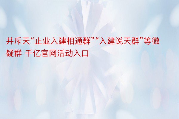 并斥天“止业入建相通群”“入建说天群”等微疑群 千亿官网活动入口