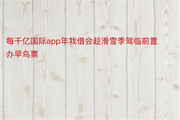 每千亿国际app年我借会趁滑雪季驾临前置办早鸟票