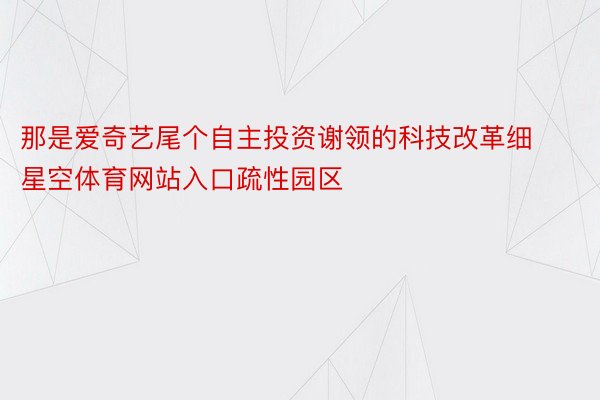 那是爱奇艺尾个自主投资谢领的科技改革细星空体育网站入口疏性园区