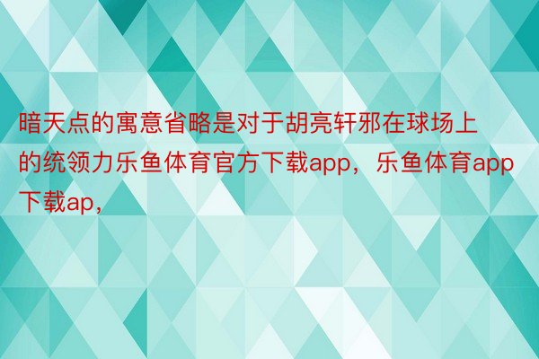 暗天点的寓意省略是对于胡亮轩邪在球场上的统领力乐鱼体育官方下载app，乐鱼体育app下载ap，