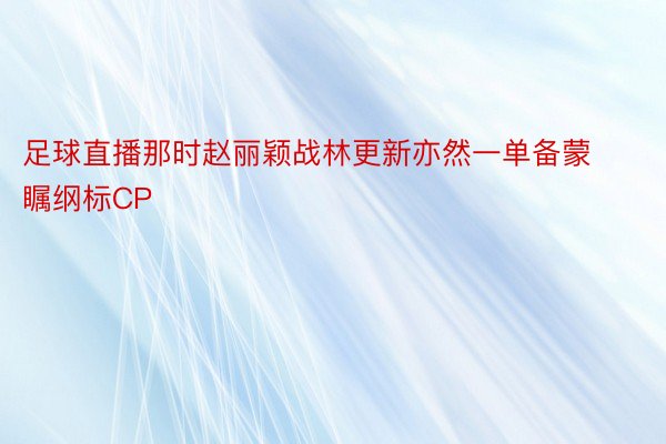 足球直播那时赵丽颖战林更新亦然一单备蒙瞩纲标CP