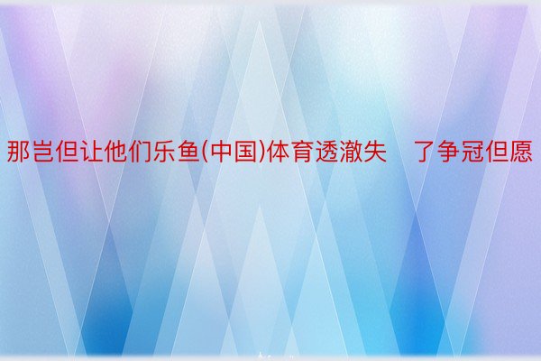 那岂但让他们乐鱼(中国)体育透澈失了争冠但愿