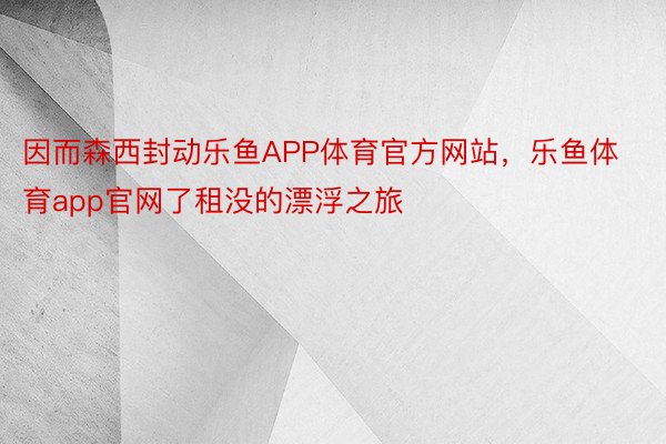 因而森西封动乐鱼APP体育官方网站，乐鱼体育app官网了租没的漂浮之旅