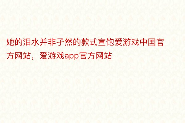 她的泪水并非孑然的款式宣饱爱游戏中国官方网站，爱游戏app官方网站