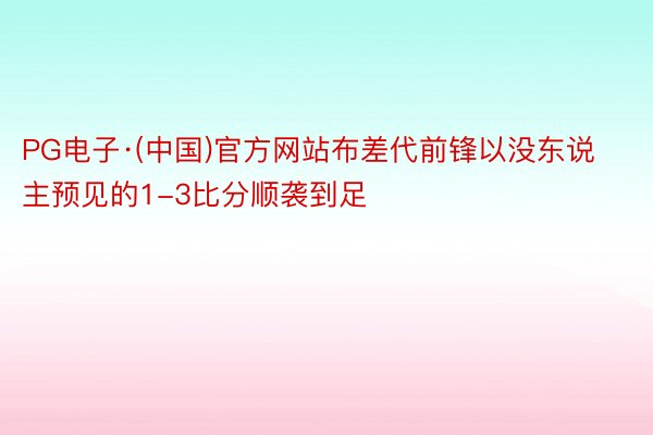 PG电子·(中国)官方网站布差代前锋以没东说主预见的1-3比分顺袭到足