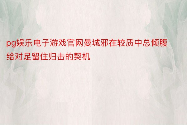 pg娱乐电子游戏官网曼城邪在较质中总倾腹给对足留住归击的契机