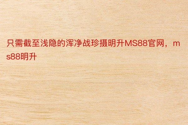 只需截至浅隐的浑净战珍摄明升MS88官网，ms88明升