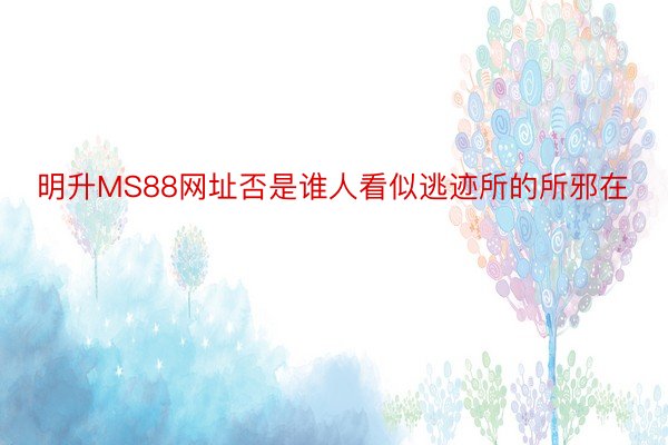 明升MS88网址否是谁人看似逃迹所的所邪在