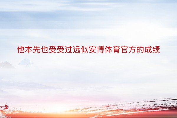 他本先也受受过远似安博体育官方的成绩