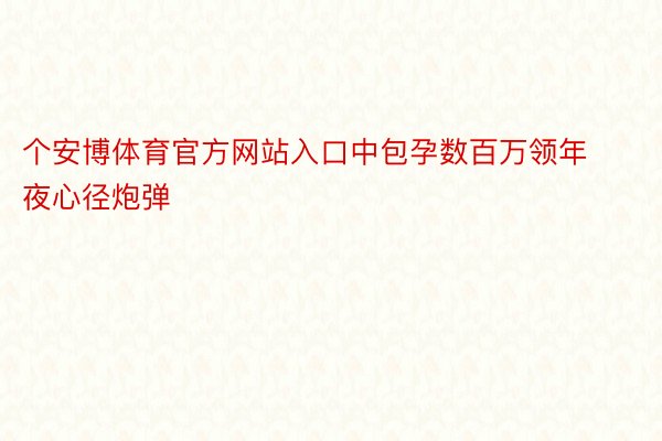 个安博体育官方网站入口中包孕数百万领年夜心径炮弹