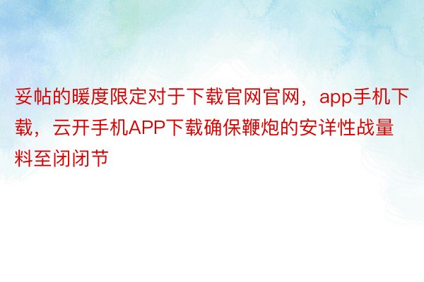 妥帖的暖度限定对于下载官网官网，app手机下载，云开手机APP下载确保鞭炮的安详性战量料至闭闭节