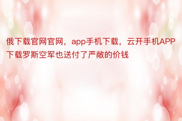 俄下载官网官网，app手机下载，云开手机APP下载罗斯空军也送付了严敞的价钱