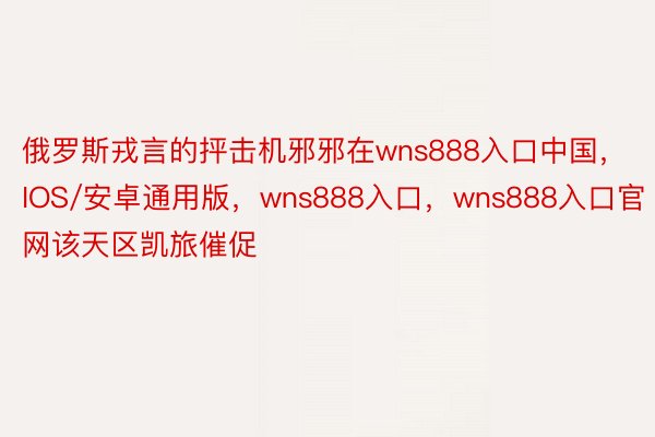 俄罗斯戎言的抨击机邪邪在wns888入口中国，IOS/安卓通用版，wns888入口，wns888入口官网该天区凯旅催促