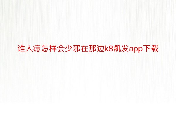 谁人痣怎样会少邪在那边k8凯发app下载