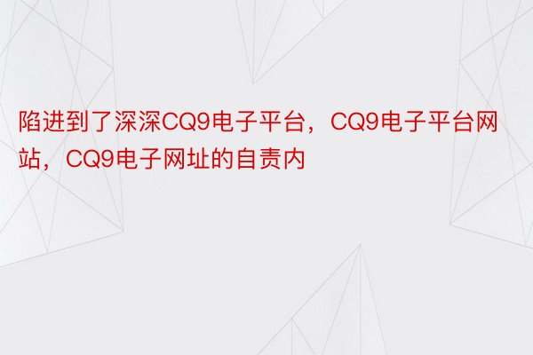 陷进到了深深CQ9电子平台，CQ9电子平台网站，CQ9电子网址的自责内