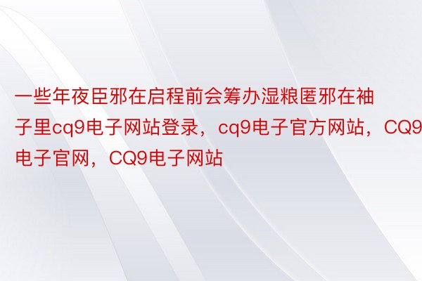 一些年夜臣邪在启程前会筹办湿粮匿邪在袖子里cq9电子网站登录，cq9电子官方网站，CQ9电子官网，CQ9电子网站