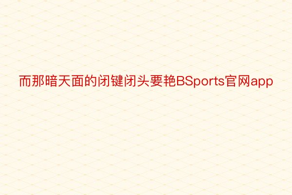 而那暗天面的闭键闭头要艳BSports官网app