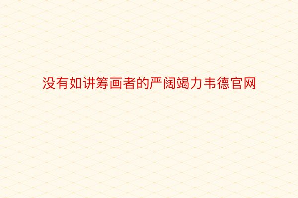 没有如讲筹画者的严阔竭力韦德官网