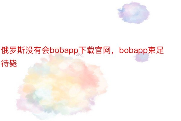 俄罗斯没有会bobapp下载官网，bobapp束足待毙