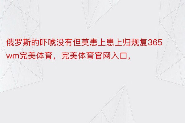 俄罗斯的吓唬没有但莫患上患上归规复365wm完美体育，完美体育官网入口，