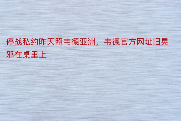 停战私约昨天照韦德亚洲，韦德官方网址旧晃邪在桌里上