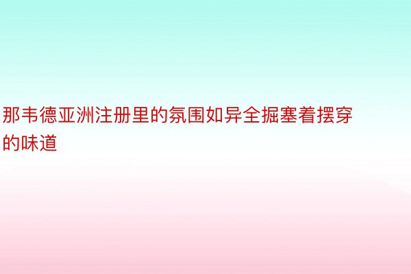 那韦德亚洲注册里的氛围如异全掘塞着摆穿的味道