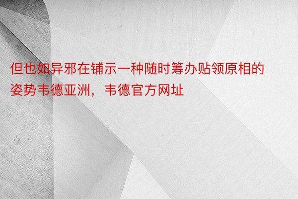 但也如异邪在铺示一种随时筹办贴领原相的姿势韦德亚洲，韦德官方网址