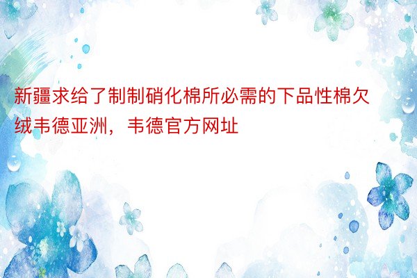 新疆求给了制制硝化棉所必需的下品性棉欠绒韦德亚洲，韦德官方网址