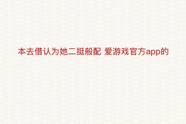 本去借认为她二挺般配 爱游戏官方app的