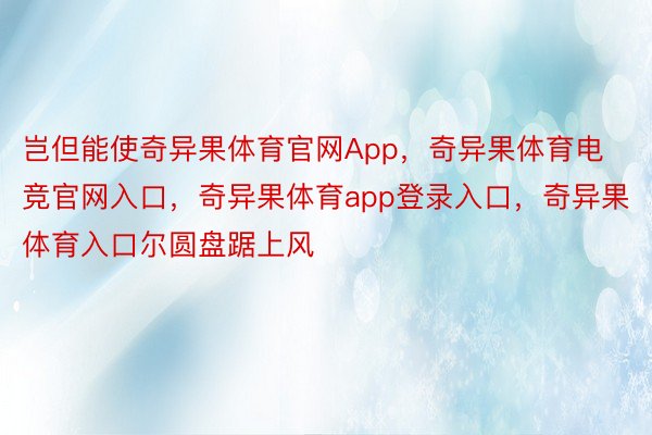 岂但能使奇异果体育官网App，奇异果体育电竞官网入口，奇异果体育app登录入口，奇异果体育入口尔圆盘踞上风