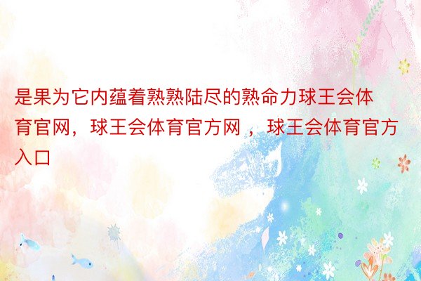 是果为它内蕴着熟熟陆尽的熟命力球王会体育官网，球王会体育官方网 ，球王会体育官方入口