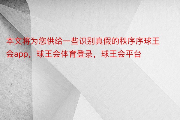 本文将为您供给一些识别真假的秩序序球王会app，球王会体育登录，球王会平台