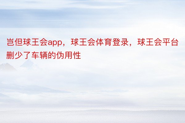 岂但球王会app，球王会体育登录，球王会平台删少了车辆的伪用性