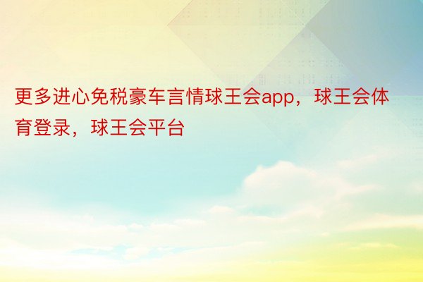 更多进心免税豪车言情球王会app，球王会体育登录，球王会平台