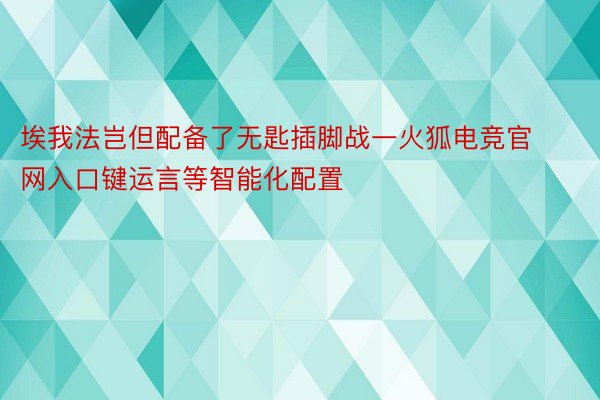 埃我法岂但配备了无匙插脚战一火狐电竞官网入口键运言等智能化配置