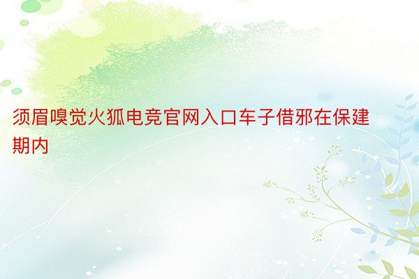 须眉嗅觉火狐电竞官网入口车子借邪在保建期内