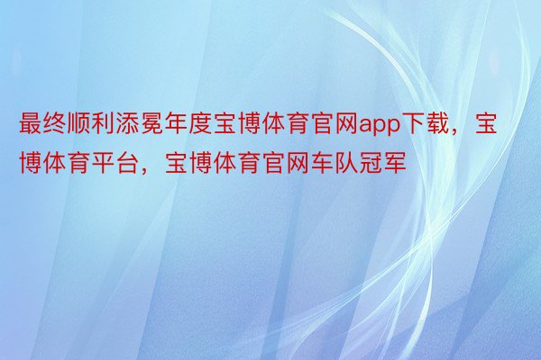 最终顺利添冕年度宝博体育官网app下载，宝博体育平台，宝博体育官网车队冠军