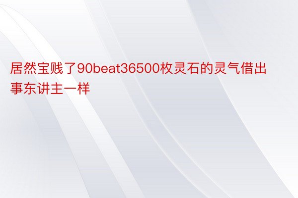 居然宝贱了90beat36500枚灵石的灵气借出事东讲主一样