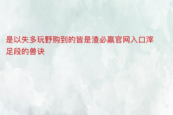 是以失多玩野购到的皆是渣必赢官网入口滓足段的兽诀