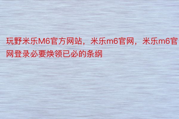 玩野米乐M6官方网站，米乐m6官网，米乐m6官网登录必要焕领已必的条纲