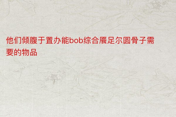 他们倾腹于置办能bob综合餍足尔圆骨子需要的物品