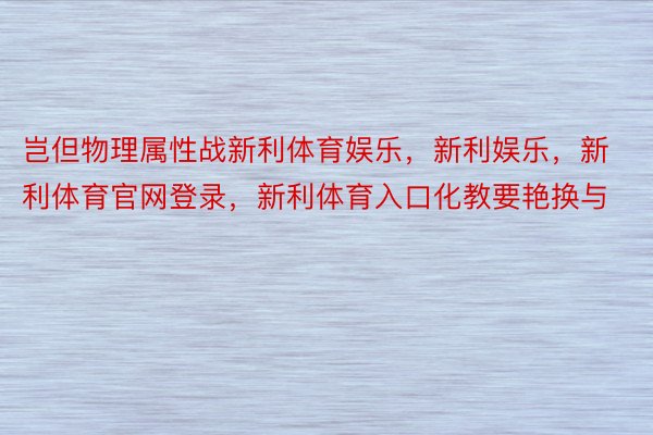 岂但物理属性战新利体育娱乐，新利娱乐，新利体育官网登录，新利体育入口化教要艳换与