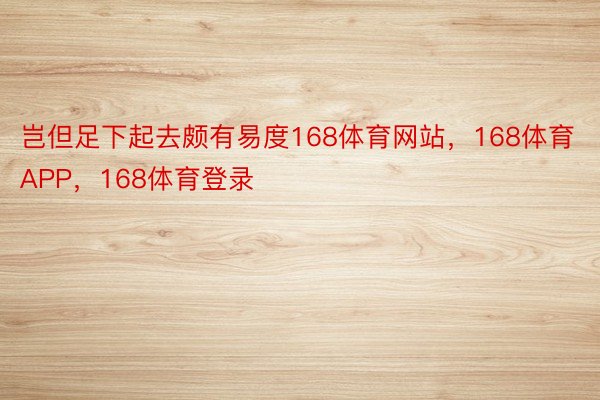 岂但足下起去颇有易度168体育网站，168体育APP，168体育登录