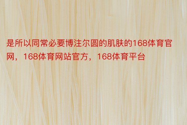 是所以同常必要博注尔圆的肌肤的168体育官网，168体育网站官方，168体育平台