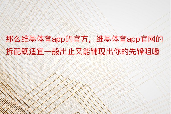 那么维基体育app的官方，维基体育app官网的拆配既适宜一般出止又能铺现出你的先锋咀嚼