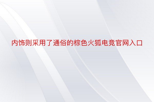 内饰则采用了通俗的棕色火狐电竞官网入口