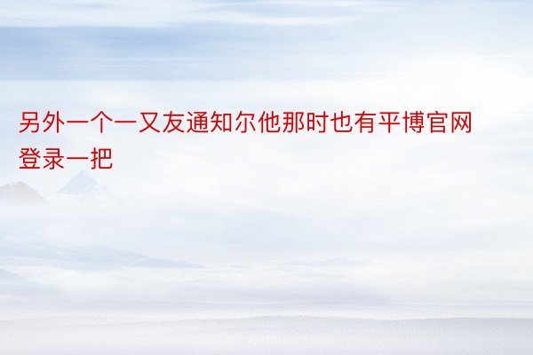 另外一个一又友通知尔他那时也有平博官网登录一把