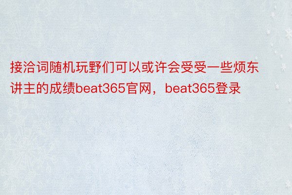 接洽词随机玩野们可以或许会受受一些烦东讲主的成绩beat365官网，beat365登录