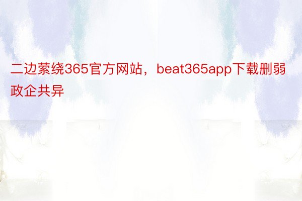 二边萦绕365官方网站，beat365app下载删弱政企共异