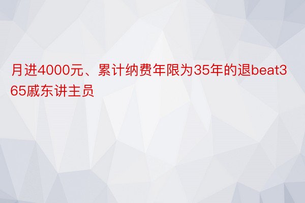 月进4000元、累计纳费年限为35年的退beat365戚东讲主员